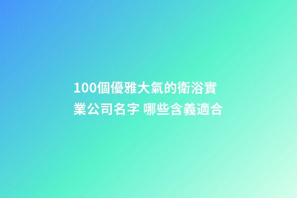 100個優雅大氣的衛浴實業公司名字 哪些含義適合